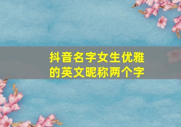 抖音名字女生优雅的英文昵称两个字