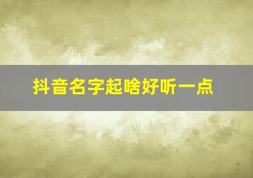 抖音名字起啥好听一点