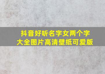 抖音好听名字女两个字大全图片高清壁纸可爱版