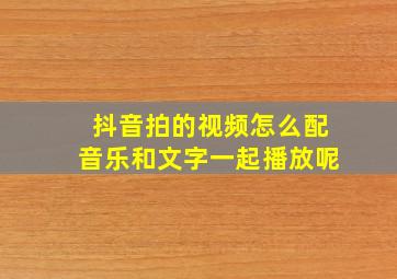 抖音拍的视频怎么配音乐和文字一起播放呢