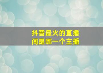 抖音最火的直播间是哪一个主播