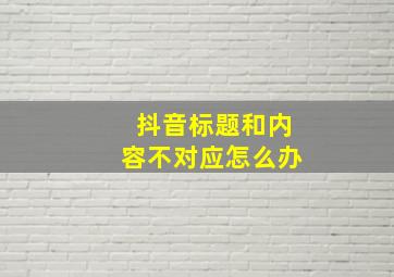 抖音标题和内容不对应怎么办