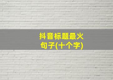 抖音标题最火句子(十个字)