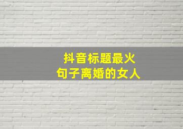 抖音标题最火句子离婚的女人