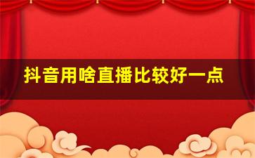 抖音用啥直播比较好一点