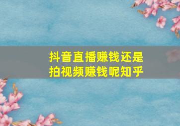 抖音直播赚钱还是拍视频赚钱呢知乎