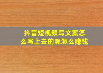 抖音短视频写文案怎么写上去的呢怎么赚钱