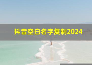 抖音空白名字复制2024