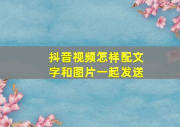 抖音视频怎样配文字和图片一起发送