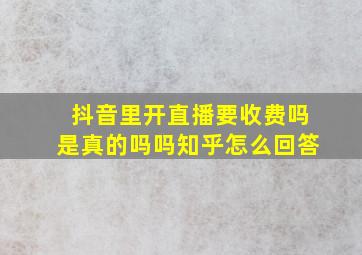 抖音里开直播要收费吗是真的吗吗知乎怎么回答