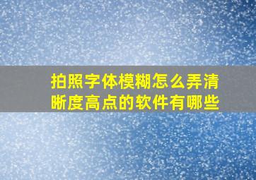 拍照字体模糊怎么弄清晰度高点的软件有哪些