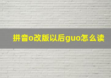 拼音o改版以后guo怎么读