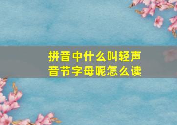 拼音中什么叫轻声音节字母呢怎么读