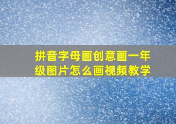 拼音字母画创意画一年级图片怎么画视频教学