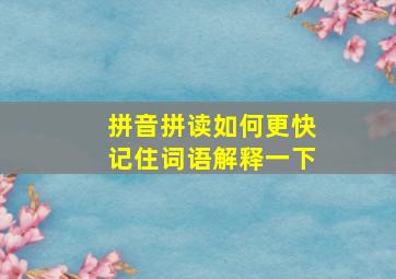 拼音拼读如何更快记住词语解释一下