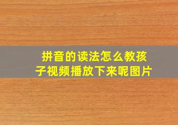 拼音的读法怎么教孩子视频播放下来呢图片