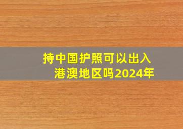 持中国护照可以出入港澳地区吗2024年