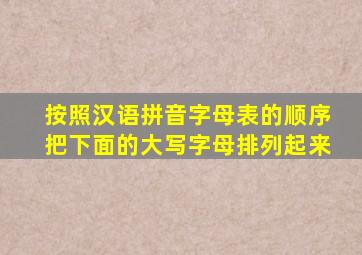 按照汉语拼音字母表的顺序把下面的大写字母排列起来