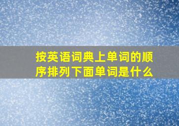 按英语词典上单词的顺序排列下面单词是什么