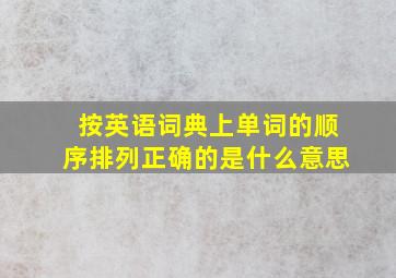 按英语词典上单词的顺序排列正确的是什么意思