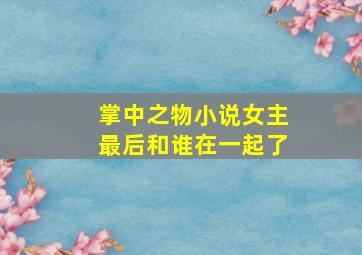 掌中之物小说女主最后和谁在一起了