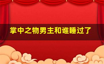 掌中之物男主和谁睡过了