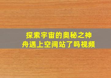 探索宇宙的奥秘之神舟遇上空间站了吗视频