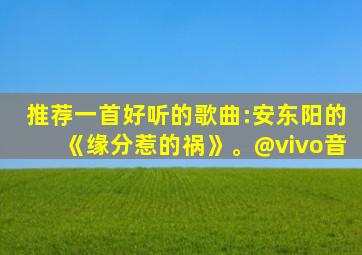 推荐一首好听的歌曲:安东阳的《缘分惹的祸》。@vivo音