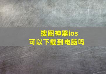 搜图神器ios可以下载到电脑吗