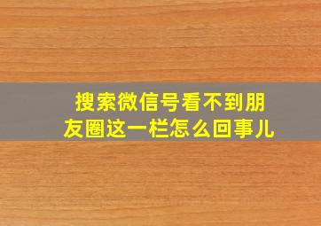 搜索微信号看不到朋友圈这一栏怎么回事儿