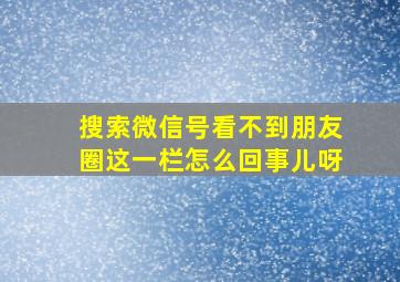 搜索微信号看不到朋友圈这一栏怎么回事儿呀