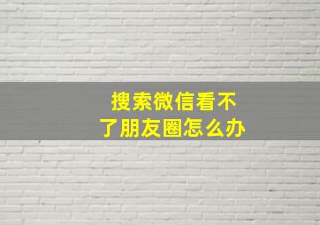 搜索微信看不了朋友圈怎么办