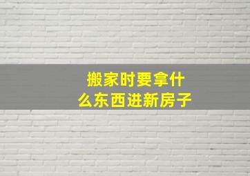 搬家时要拿什么东西进新房子