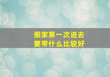 搬家第一次进去要带什么比较好