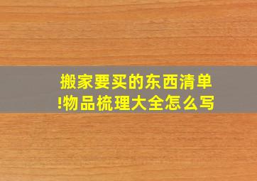 搬家要买的东西清单!物品梳理大全怎么写