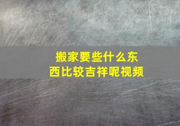 搬家要些什么东西比较吉祥呢视频