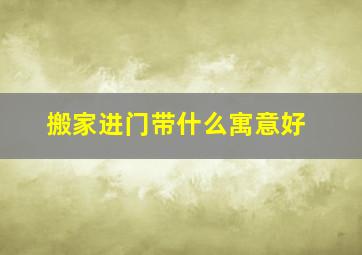 搬家进门带什么寓意好