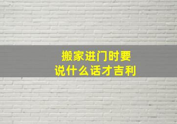 搬家进门时要说什么话才吉利