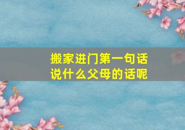 搬家进门第一句话说什么父母的话呢