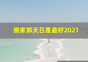 搬家那天日是最好2021