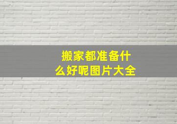 搬家都准备什么好呢图片大全