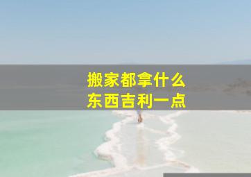 搬家都拿什么东西吉利一点