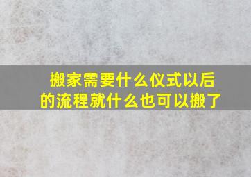 搬家需要什么仪式以后的流程就什么也可以搬了