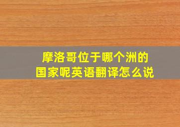 摩洛哥位于哪个洲的国家呢英语翻译怎么说