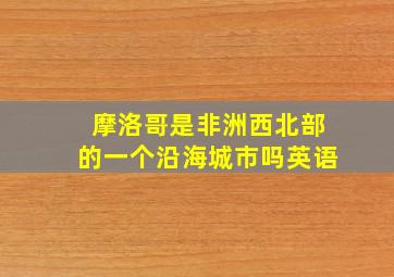 摩洛哥是非洲西北部的一个沿海城市吗英语