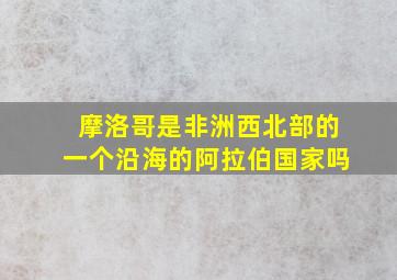 摩洛哥是非洲西北部的一个沿海的阿拉伯国家吗