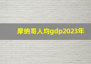 摩纳哥人均gdp2023年