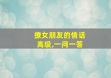 撩女朋友的情话高级,一问一答