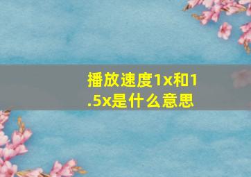 播放速度1x和1.5x是什么意思