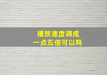 播放速度调成一点五倍可以吗